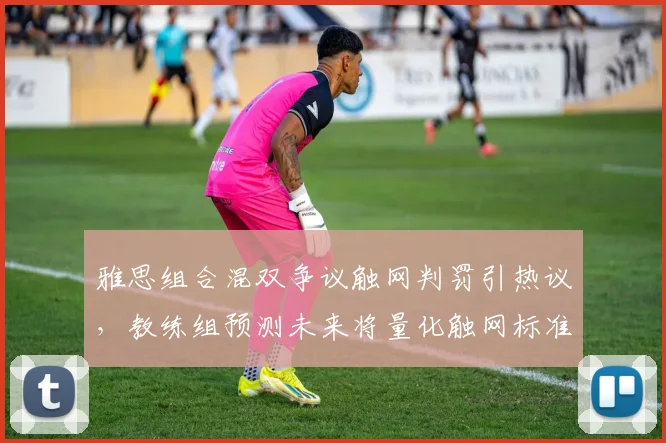 雅思组合混双争议触网判罚引热议,教练组预测未来将量化触网标准