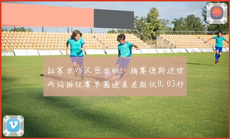 拉塞尔vs汉密尔顿：梅赛德斯连续两站排位赛单圈速度差距仅0.03秒