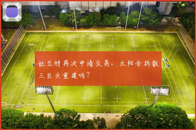 杜兰特再次申请交易,太阳会拆散三巨头重建吗?