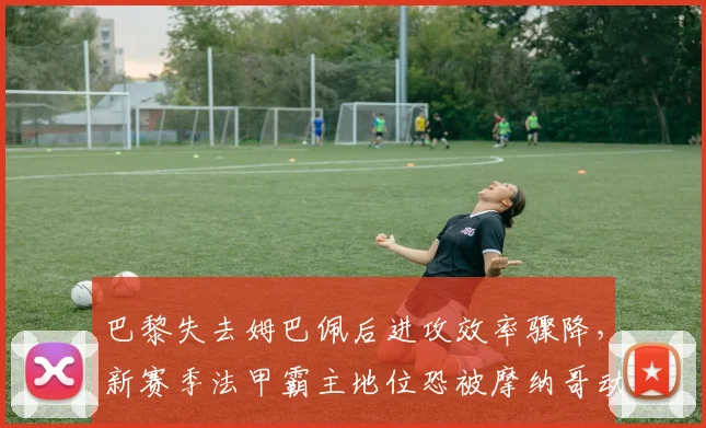 巴黎失去姆巴佩后进攻效率骤降，新赛季法甲霸主地位恐被摩纳哥动摇？