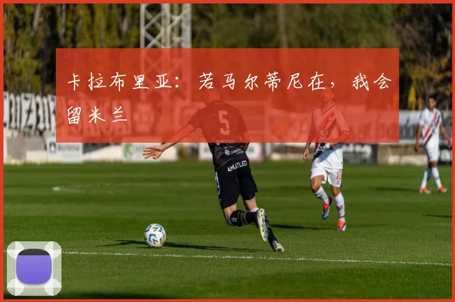 卡拉布里亚：若马尔蒂尼在，我会留米兰