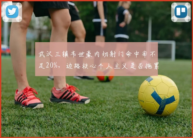 武汉三镇韦世豪内切射门命中率不足20%,边路核心个人主义是否拖累整体进攻?