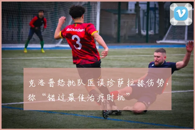 克洛普怒批队医误诊萨拉赫伤势，称“错过最佳治疗时机”