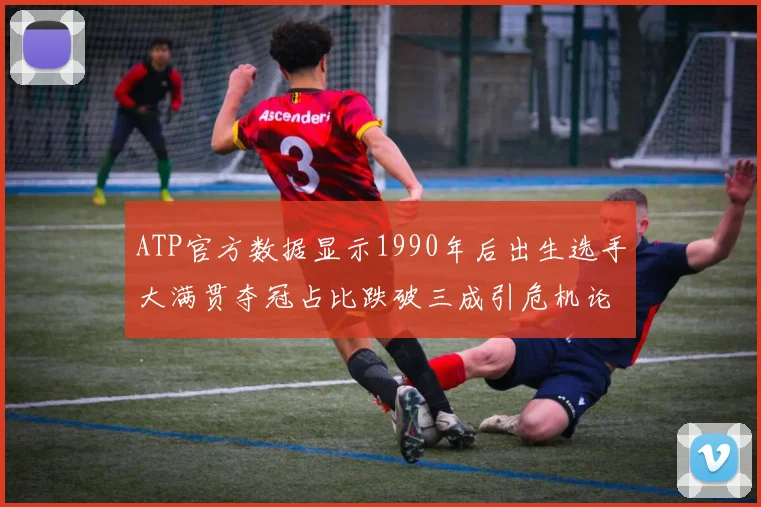 ATP官方数据显示1990年后出生选手大满贯夺冠占比跌破三成引危机论