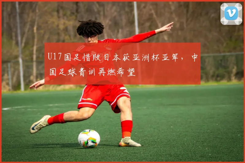 U17国足惜败日本获亚洲杯亚军，中国足球青训再燃希望